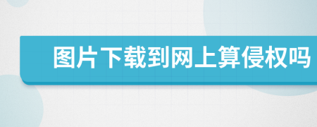 圖片下載到網(wǎng)上算侵權(quán)嗎