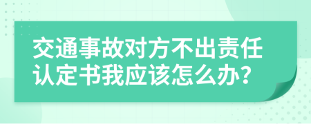 交通事故對方不出責(zé)任認(rèn)定書我應(yīng)該怎么辦？
