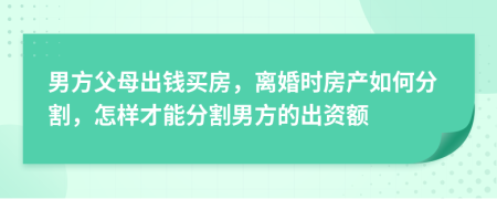 男方父母出錢買房，離婚時(shí)房產(chǎn)如何分割，怎樣才能分割男方的出資額