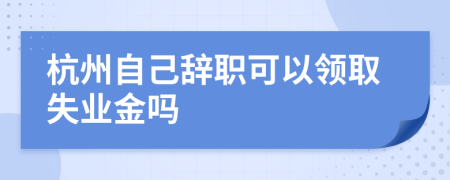 杭州自己辭職可以領(lǐng)取失業(yè)金嗎