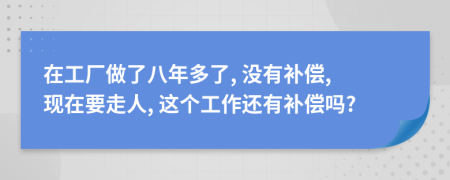 在工廠做了八年多了, 沒有補償, 現(xiàn)在要走人, 這個工作還有補償嗎?