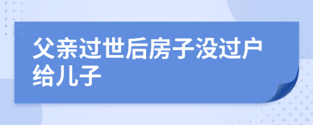父親過世后房子沒過戶給兒子