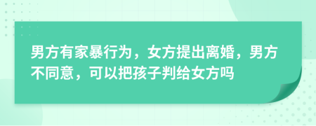 男方有家暴行為，女方提出離婚，男方不同意，可以把孩子判給女方嗎
