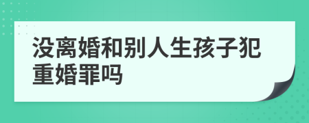 沒離婚和別人生孩子犯重婚罪嗎
