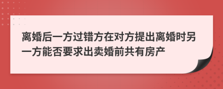 離婚后一方過錯方在對方提出離婚時另一方能否要求出賣婚前共有房產(chǎn)