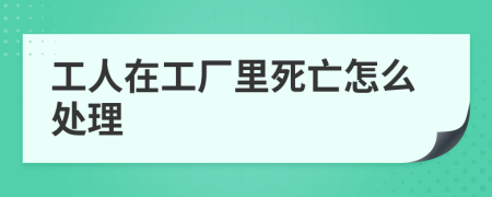 工人在工廠里死亡怎么處理