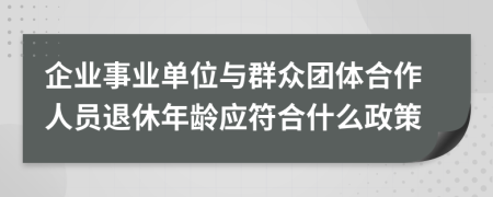 企業(yè)事業(yè)單位與群眾團體合作人員退休年齡應(yīng)符合什么政策