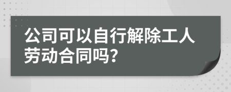 公司可以自行解除工人勞動合同嗎？