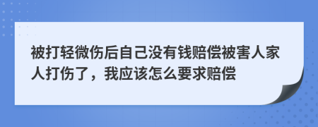 被打輕微傷后自己沒有錢賠償被害人家人打傷了，我應(yīng)該怎么要求賠償