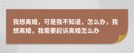 我想離婚，可是我不知道，怎么辦，我想離婚，我需要起訴離婚怎么辦