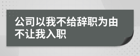 公司以我不給辭職為由不讓我入職
