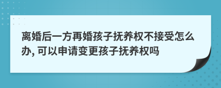 離婚后一方再婚孩子撫養(yǎng)權不接受怎么辦, 可以申請變更孩子撫養(yǎng)權嗎
