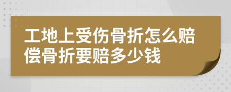 工地上受傷骨折怎么賠償骨折要賠多少錢(qián)