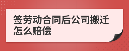 簽勞動合同后公司搬遷怎么賠償