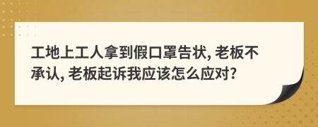 工地上工人拿到假口罩告狀, 老板不承認(rèn), 老板起訴我應(yīng)該怎么應(yīng)對?