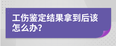 工傷鑒定結(jié)果拿到后該怎么辦？