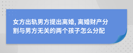 女方出軌男方提出離婚, 離婚財(cái)產(chǎn)分割與男方無關(guān)的兩個(gè)孩子怎么分配