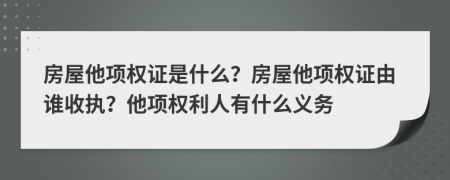 房屋他項(xiàng)權(quán)證是什么？房屋他項(xiàng)權(quán)證由誰(shuí)收?qǐng)?zhí)？他項(xiàng)權(quán)利人有什么義務(wù)