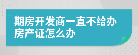 期房開發(fā)商一直不給辦房產(chǎn)證怎么辦