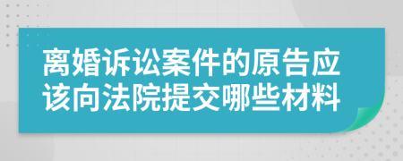 離婚訴訟案件的原告應該向法院提交哪些材料
