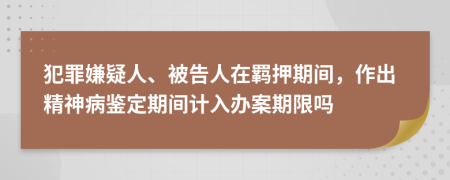 犯罪嫌疑人、被告人在羈押期間，作出精神病鑒定期間計入辦案期限嗎