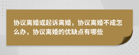 協(xié)議離婚或起訴離婚，協(xié)議離婚不成怎么辦，協(xié)議離婚的優(yōu)缺點(diǎn)有哪些