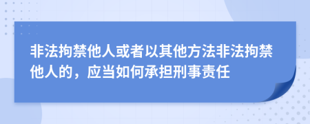 非法拘禁他人或者以其他方法非法拘禁他人的，應(yīng)當(dāng)如何承擔(dān)刑事責(zé)任