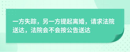 一方失蹤，另一方提起離婚，請求法院送達，法院會不會按公告送達
