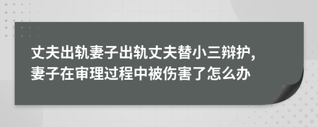 丈夫出軌妻子出軌丈夫替小三辯護, 妻子在審理過程中被傷害了怎么辦