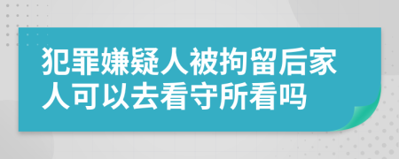犯罪嫌疑人被拘留后家人可以去看守所看嗎