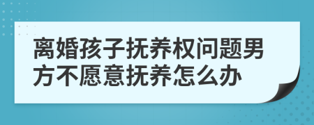 離婚孩子撫養(yǎng)權(quán)問題男方不愿意撫養(yǎng)怎么辦