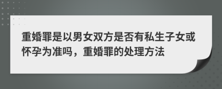 重婚罪是以男女雙方是否有私生子女或懷孕為準嗎，重婚罪的處理方法
