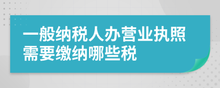 一般納稅人辦營(yíng)業(yè)執(zhí)照需要繳納哪些稅