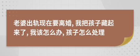 老婆出軌現(xiàn)在要離婚, 我把孩子藏起來了, 我該怎么辦, 孩子怎么處理