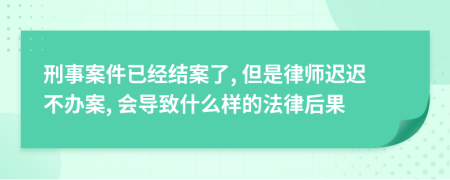 刑事案件已經(jīng)結(jié)案了, 但是律師遲遲不辦案, 會導(dǎo)致什么樣的法律后果