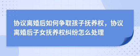 協(xié)議離婚后如何爭取孩子撫養(yǎng)權，協(xié)議離婚后子女撫養(yǎng)權糾紛怎么處理