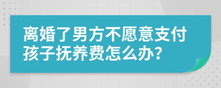 離婚了男方不愿意支付孩子撫養(yǎng)費(fèi)怎么辦？