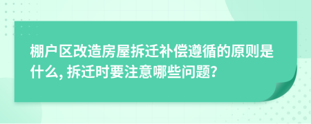 棚戶區(qū)改造房屋拆遷補(bǔ)償遵循的原則是什么, 拆遷時(shí)要注意哪些問題？