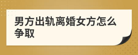 男方出軌離婚女方怎么爭取