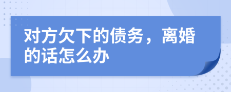 對(duì)方欠下的債務(wù)，離婚的話(huà)怎么辦