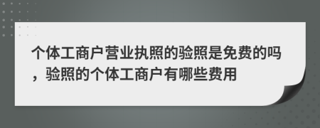 個體工商戶營業(yè)執(zhí)照的驗照是免費的嗎，驗照的個體工商戶有哪些費用