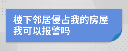 樓下鄰居侵占我的房屋我可以報(bào)警嗎