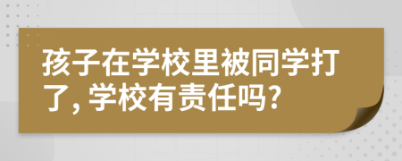孩子在學(xué)校里被同學(xué)打了, 學(xué)校有責(zé)任嗎?