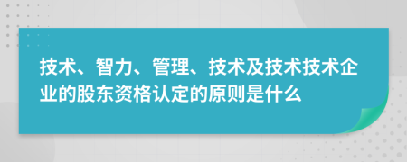 技術(shù)、智力、管理、技術(shù)及技術(shù)技術(shù)企業(yè)的股東資格認(rèn)定的原則是什么