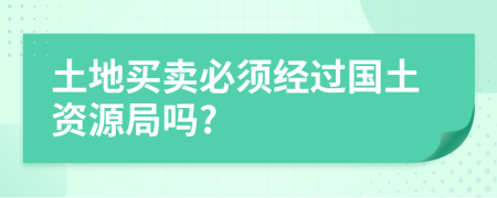 土地買賣必須經(jīng)過(guò)國(guó)土資源局嗎?