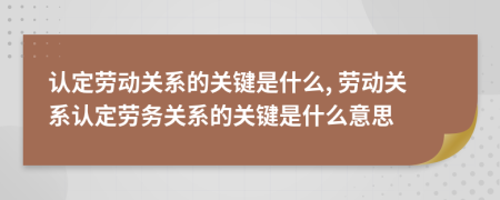 認(rèn)定勞動(dòng)關(guān)系的關(guān)鍵是什么, 勞動(dòng)關(guān)系認(rèn)定勞務(wù)關(guān)系的關(guān)鍵是什么意思