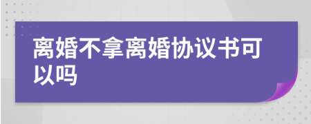 離婚不拿離婚協(xié)議書可以嗎