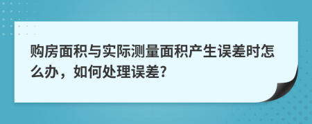 購房面積與實(shí)際測量面積產(chǎn)生誤差時(shí)怎么辦，如何處理誤差?