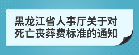 黑龍江省人事廳關(guān)于對死亡喪葬費(fèi)標(biāo)準(zhǔn)的通知