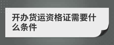 開(kāi)辦貨運(yùn)資格證需要什么條件